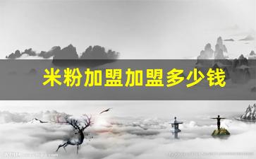 米粉加盟加盟多少钱(米粉加盟)